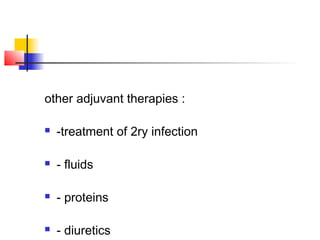 other adjuvant therapies :
 -treatment of 2ry infection
 - fluids
 - proteins
 - diuretics
 