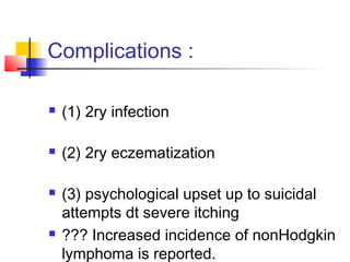 Complications :
 (1) 2ry infection
 (2) 2ry eczematization
 (3) psychological upset up to suicidal
attempts dt severe itching
 ??? Increased incidence of nonHodgkin
lymphoma is reported.
 