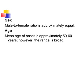 Sex
Male-to-female ratio is approximately equal.
Age
Mean age of onset is approximately 50-60
years; however, the range is broad.
 