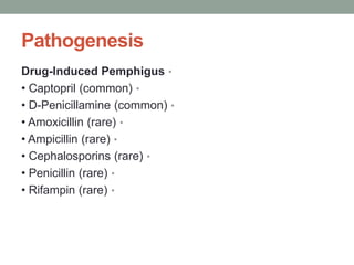 Pathogenesis
•
Drug-Induced Pemphigus
•
• Captopril (common)
•
• D-Penicillamine (common)
•
• Amoxicillin (rare)
•
• Ampicillin (rare)
•
• Cephalosporins (rare)
•
• Penicillin (rare)
•
• Rifampin (rare)
 