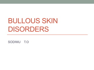 BULLOUS SKIN
DISORDERS
SODIMU T.O
 