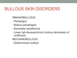 BULLOUS SKIN DISORDERS
IMMUNOBULLOUS;
• Pemphigus
• Bullous pemphigoid
• Dermatitis herpitiformis
• Linear IgA disease(chronic bullous dermatosis of
childhood)
MECHANOBULLOUS;
• Epidermolysis bullosa
 