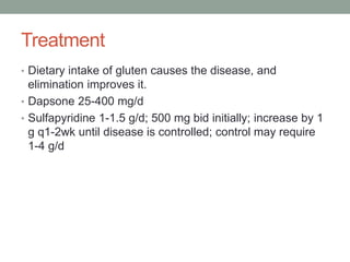 Treatment
• Dietary intake of gluten causes the disease, and
elimination improves it.
• Dapsone 25-400 mg/d
• Sulfapyridine 1-1.5 g/d; 500 mg bid initially; increase by 1
g q1-2wk until disease is controlled; control may require
1-4 g/d
 