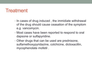 Treatment
• In cases of drug induced , the immidiate withdrawal
of the drug should cause ceasation of the symptom
e.g vancomycin.
• Most cases have been reported to respond to oral
dapsone or sulfapyridine.
• Other drugs that can be used are prednisone,
sulfamethoxypyridazine, colchicine, dicloxacillin,
mycophenolate mofetil .
 
