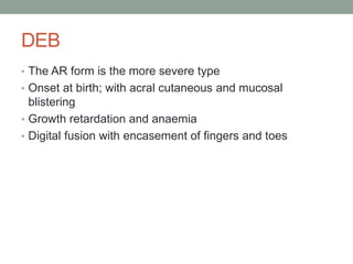 DEB
• The AR form is the more severe type
• Onset at birth; with acral cutaneous and mucosal
blistering
• Growth retardation and anaemia
• Digital fusion with encasement of fingers and toes
 