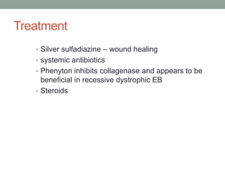 Treatment
• Silver sulfadiazine – wound healing
• systemic antibiotics
• Phenyton inhibits collagenase and appears to be
beneficial in recessive dystrophic EB
• Steroids
 