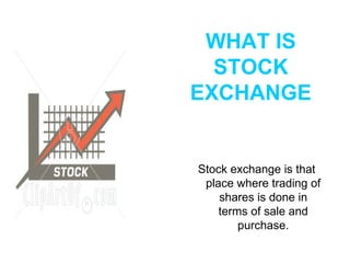 WHAT IS STOCK EXCHANGE Stock exchange is that place where trading of shares is done in terms of sale and purchase. 