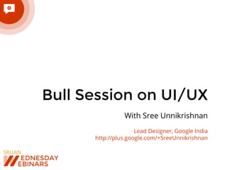 Bull Session on UI/UX
With Sree Unnikrishnan
Lead Designer, Google India
http://plus.google.com/+SreeUnnikrishnan
 