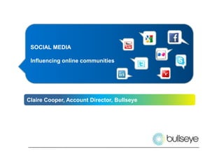 SOCIAL MEDIA Influencing online communities Claire Cooper, Account Director, Bullseye 