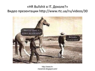 «HR Bullshit в IT. Доколе?»
Видео презентации http://www.rtc.ua/ru/videos/30
http://www.hr-
maverick.blogspot.com/
 