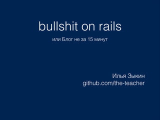 bullshit on rails
или Блог не за 15 минут
Илья Зыкин 
github.com/the-teacher
 