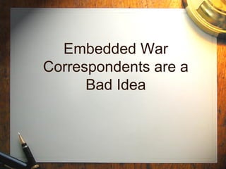 Embedded War
Correspondents are a
Bad Idea
 