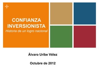 + 
CONFIANZA 
INVERSIONISTA 
Historia de un logro nacional 
Álvaro Uribe Vélez 
Octubre de 2012 
 