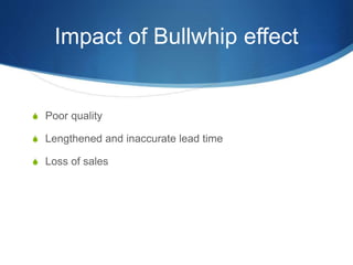 Impact of Bullwhip effect
S Poor quality
S Lengthened and inaccurate lead time
S Loss of sales
 