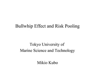 Bullwhip Effect and Risk Pooling


       Tokyo University of
  Marine Science and Technology

           Mikio Kubo
 