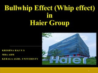 Bullwhip Effect (Whip effect)
in
Haier Group
KRISHNA RAJ N S
MBA ABM
KERALA AGRI. UNIVERISTY
1
 