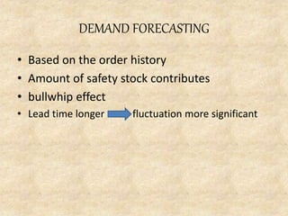 DEMAND FORECASTING
• Based on the order history
• Amount of safety stock contributes
• bullwhip effect
• Lead time longer fluctuation more significant
 