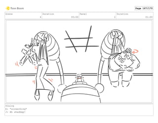 Scene
6
Duration
05:00
Panel
2
Duration
01:00
Dialog
E: *screeching*
J: Ah shaddap!
Page 167/170
 