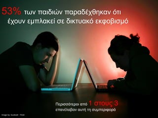 53% των παιδιών παραδέχθηκαν ότι
      έχουν εμπλακεί σε δικτυακό εκφοβισμό




                             Περισσότεροι από1 στους 3
                             επανέλαβαν αυτή τη συμπεριφορά
Image by: Gusbodr - Flickr
 