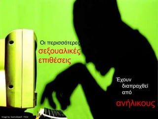 Οι περισσότερες
                                 σεξουαλικές
                                 επιθέσεις

                                                   Έχουν
                                                     διαπραχθεί
                                                     από

                                                   ανήλικους
Image by: leamcdowell - Flickr
 