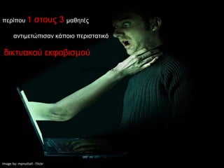 περίπου 1            στους 3 μαθητές
       αντιμετώπισαν κάποιο περιστατικό

 δικτυακού εκφοβισμού
                                 against them




Image by: mpnuttall - Flickr
 