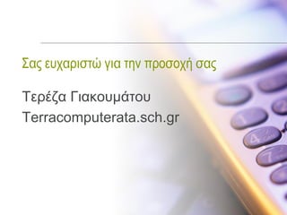 Σας ευχαριστώ για την προσοχή σας

Τερέζα Γιακουμάτου
Terracomputerata.sch.gr
 