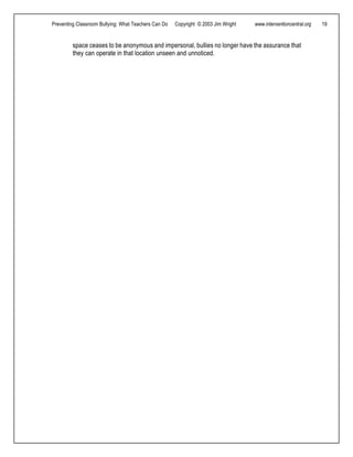 Preventing Classroom Bullying: What Teachers Can Do Copyright © 2003 Jim Wright www.interventioncentral.org 19
space ceases to be anonymous and impersonal, bullies no longer have the assurance that
they can operate in that location unseen and unnoticed.
 
