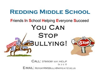 Redding Middle School F riends  I n  S chool  H elping  E veryone  S ucceed You Can Stop Bullying! Call:  378-5081 ext. H-E-L-P ( 4  3  5  7 ) E-mail:  [email_address] 