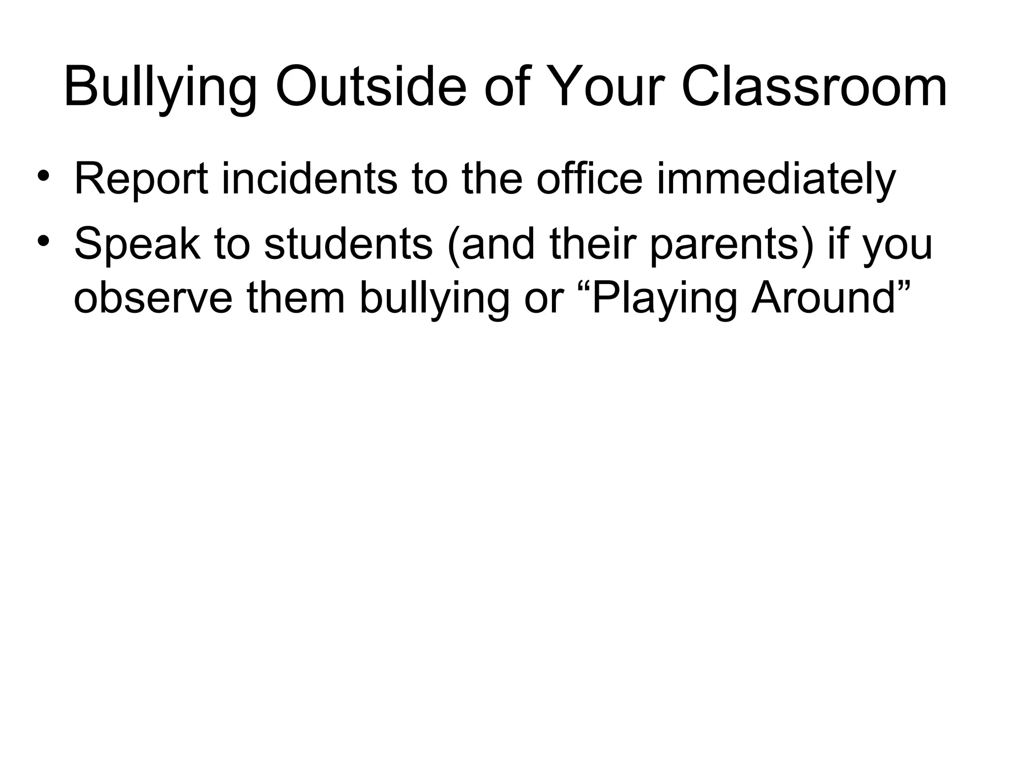 Bullying Outside of Your Classroom
• Report incidents to the office immediately
• Speak to students (and their parents) if you
observe them bullying or “Playing Around”

 
