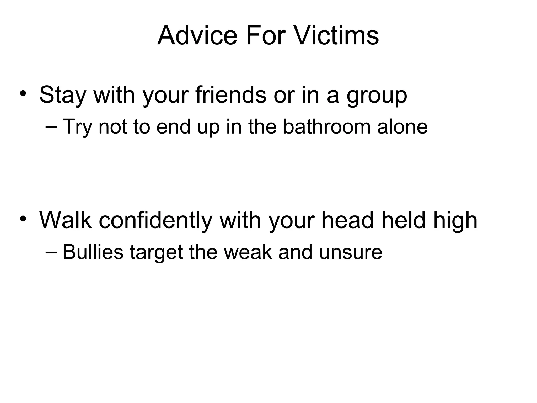 Advice For Victims
• Stay with your friends or in a group
– Try not to end up in the bathroom alone

• Walk confidently with your head held high
– Bullies target the weak and unsure

 
