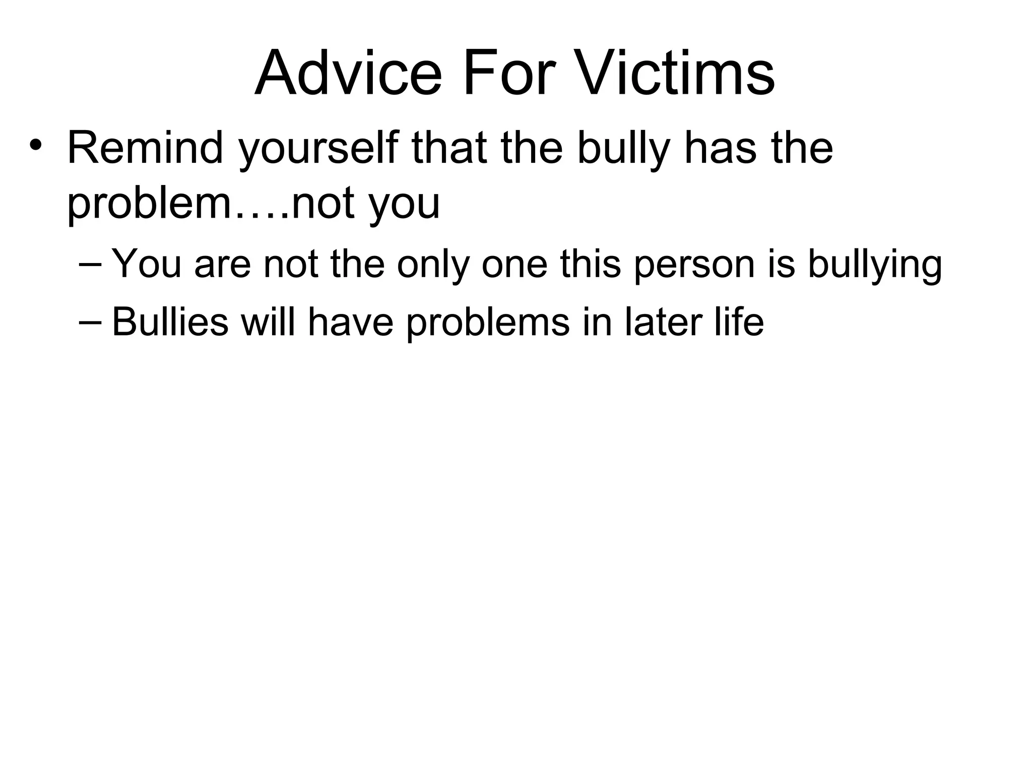 Advice For Victims
• Remind yourself that the bully has the
problem….not you
– You are not the only one this person is bullying
– Bullies will have problems in later life

 