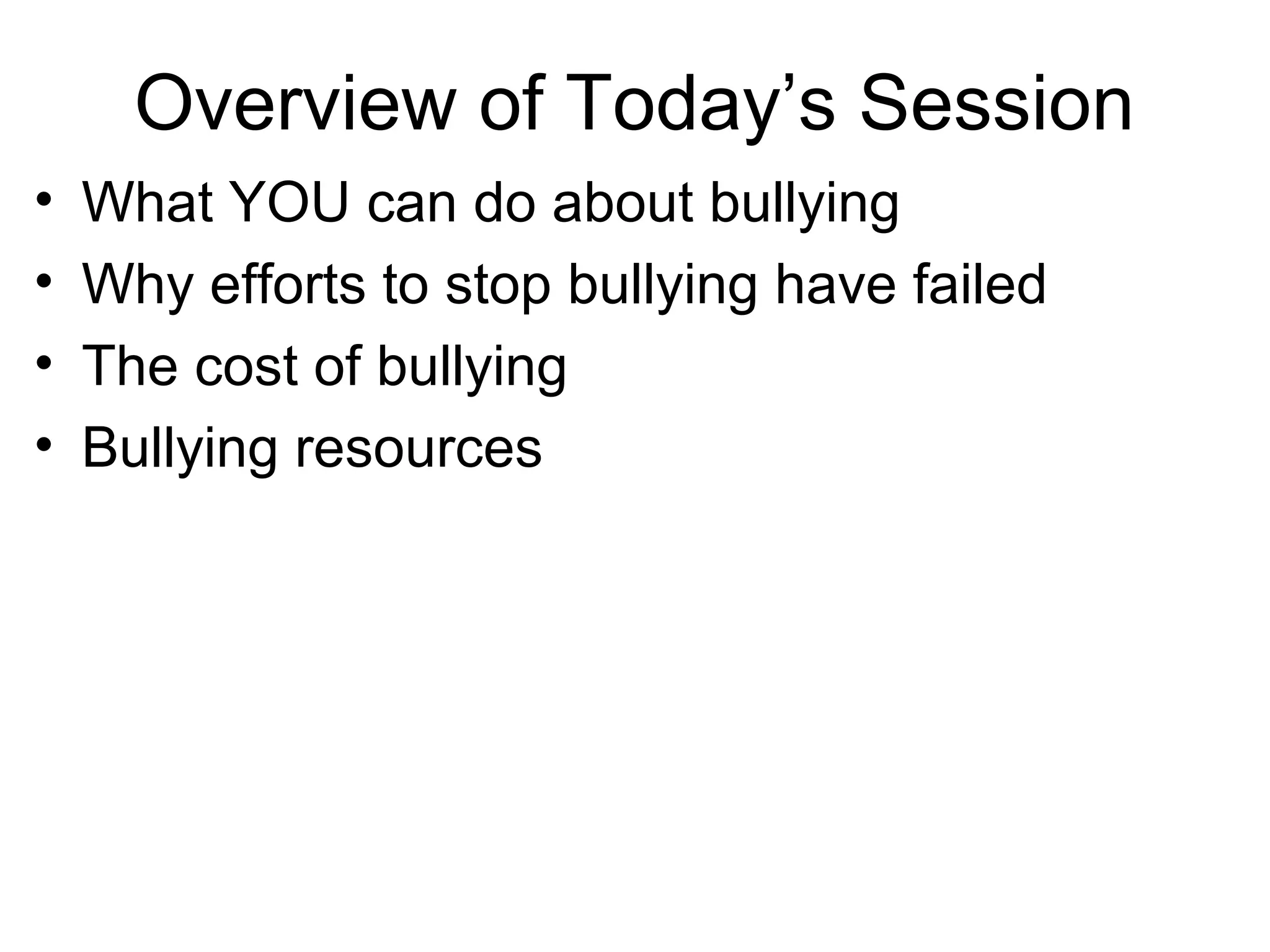 Overview of Today’s Session
•
•
•
•

What YOU can do about bullying
Why efforts to stop bullying have failed
The cost of bullying
Bullying resources

 