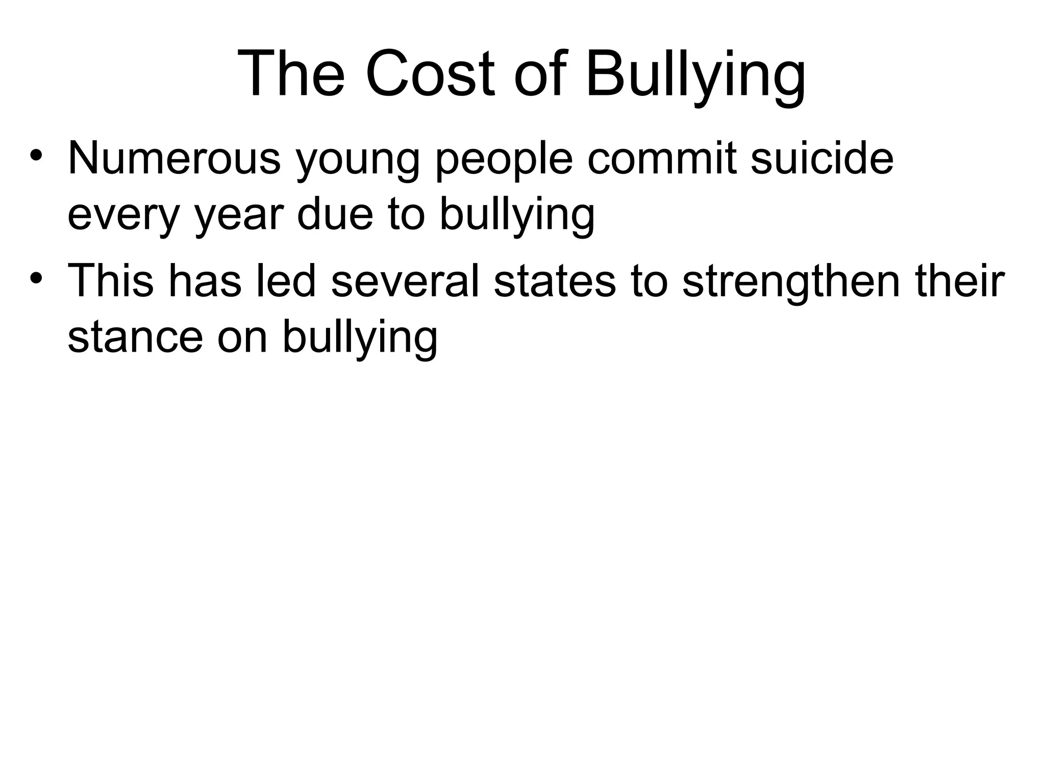 The Cost of Bullying
• Numerous young people commit suicide
every year due to bullying
• This has led several states to strengthen their
stance on bullying

 