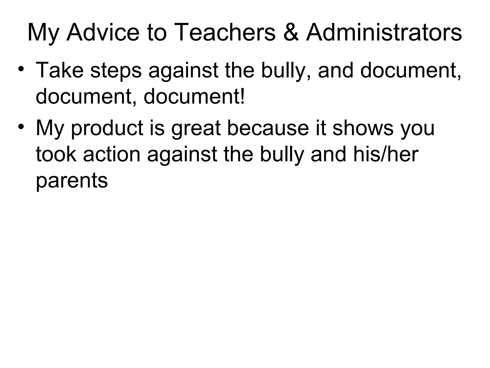 My Advice to Teachers & Administrators
• Take steps against the bully, and document,
document, document!
• My product is great because it shows you
took action against the bully and his/her
parents

 