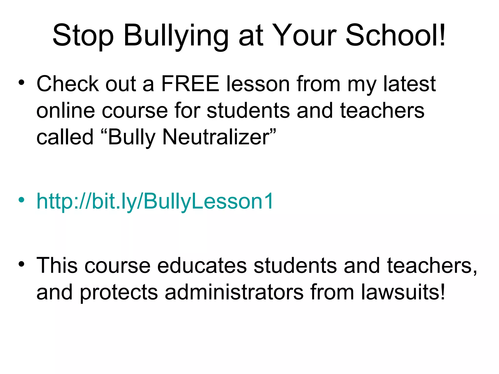 Stop Bullying at Your School!
• Check out a FREE lesson from my latest
online course for students and teachers
called “Bully Neutralizer”
• http://bit.ly/BullyLesson1
• This course educates students and teachers,
and protects administrators from lawsuits!

 