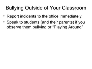 Bullying Outside of Your Classroom
• Report incidents to the office immediately
• Speak to students (and their parents) if you
observe them bullying or “Playing Around”

 