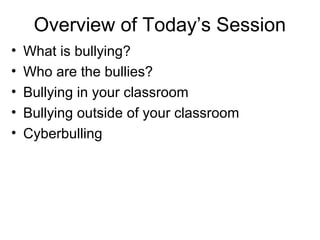 Overview of Today’s Session
•
•
•
•
•

What is bullying?
Who are the bullies?
Bullying in your classroom
Bullying outside of your classroom
Cyberbulling

 
