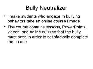 Bully Neutralizer
• I make students who engage in bullying
behaviors take an online course I made
• The course contains lessons, PowerPoints,
videos, and online quizzes that the bully
must pass in order to satisfactorily complete
the course

 