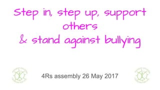 Step in, step up, support
others
& stand against bullying
4Rs assembly 26 May 2017
 