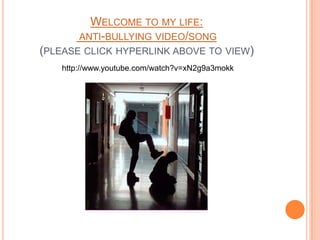 WELCOME TO MY LIFE:
       ANTI-BULLYING VIDEO/SONG
(PLEASE CLICK HYPERLINK ABOVE TO VIEW)
   http://www.youtube.com/watch?v=xN2g9a3mokk
 