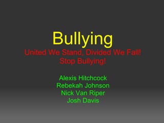 Bullying United We Stand, Divided We Fall! Stop Bullying! Alexis Hitchcock Rebekah Johnson Nick Van Riper Josh Davis 