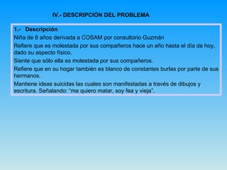IV.- DESCRIPCIÓN DEL PROBLEMA 1.-  Descripción Niña de 8 años derivada a COSAM por consultorio Guzmán  Refiere que es mole...