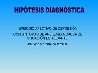 HIPÓTESIS DIAGNÓSTICA EPISODIO AFECTIVO DE DEPRESIÓN CON SÍNTOMAS DE ANSIEDAD A CAUSA DE SITUACIÓN ESTRESANTE  (bullying y...