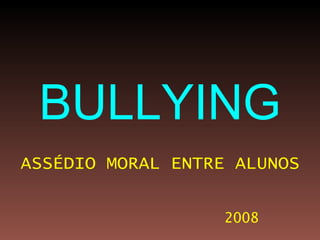 BULLYING
ASSÉDIO MORAL ENTRE ALUNOS


                   2008
 