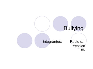 Bullying  integrantes:  Pablo c.  Yessica m. 