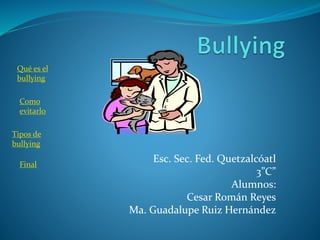 Esc. Sec. Fed. Quetzalcóatl
3”C”
Alumnos:
Cesar Román Reyes
Ma. Guadalupe Ruiz Hernández
Qué es el
bullying
Como
evitarlo
Tipos de
bullying
Final