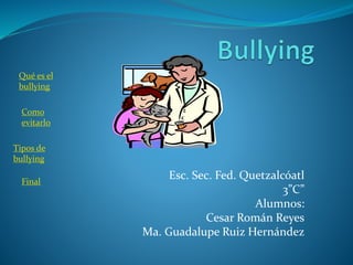 Esc. Sec. Fed. Quetzalcóatl 
3”C” 
Alumnos: 
Cesar Román Reyes 
Ma. Guadalupe Ruiz Hernández 
Qué es el 
bullying 
Como 
evitarlo 
Tipos de 
bullying 
Final 
 