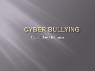 	Cyber Bullying By: Jordan Hoffman 