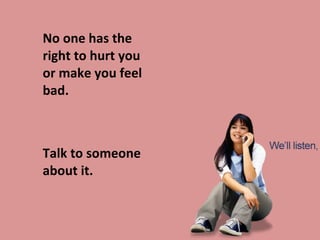 No one has the right to hurt you or make you feel bad.  Talk to someone about it. 