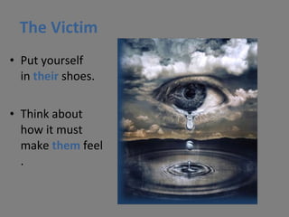 The Victim Put yourself in  their  shoes. Think about how it must make  them  feel. 